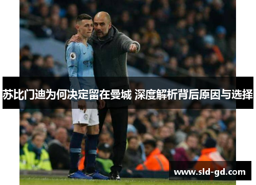 苏比门迪为何决定留在曼城 深度解析背后原因与选择