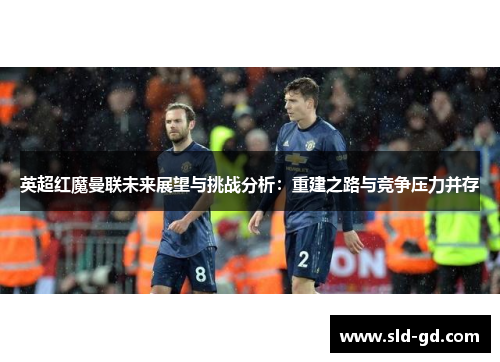 英超红魔曼联未来展望与挑战分析：重建之路与竞争压力并存