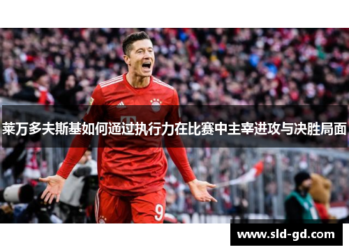 莱万多夫斯基如何通过执行力在比赛中主宰进攻与决胜局面