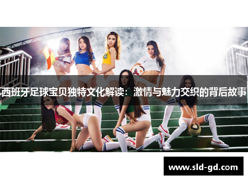 西班牙足球宝贝独特文化解读：激情与魅力交织的背后故事