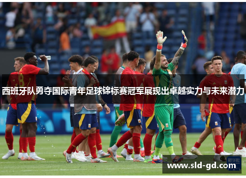 西班牙队勇夺国际青年足球锦标赛冠军展现出卓越实力与未来潜力