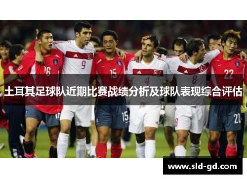土耳其足球队近期比赛战绩分析及球队表现综合评估