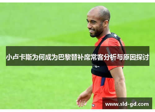 小卢卡斯为何成为巴黎替补席常客分析与原因探讨