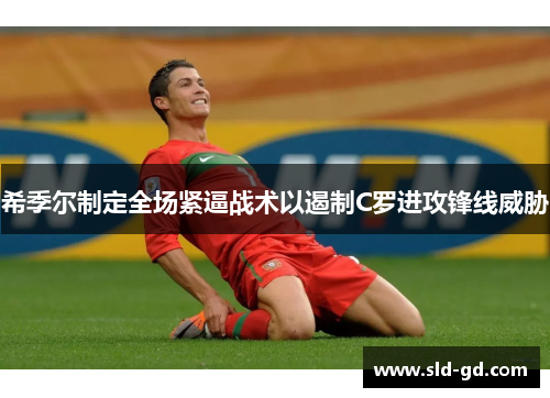 希季尔制定全场紧逼战术以遏制C罗进攻锋线威胁