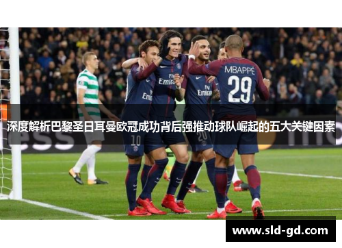 深度解析巴黎圣日耳曼欧冠成功背后强推动球队崛起的五大关键因素