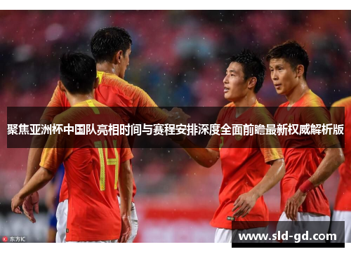 聚焦亚洲杯中国队亮相时间与赛程安排深度全面前瞻最新权威解析版