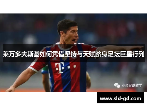 莱万多夫斯基如何凭借坚持与天赋跻身足坛巨星行列