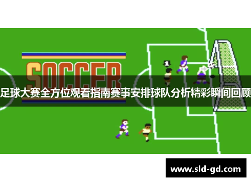 足球大赛全方位观看指南赛事安排球队分析精彩瞬间回顾