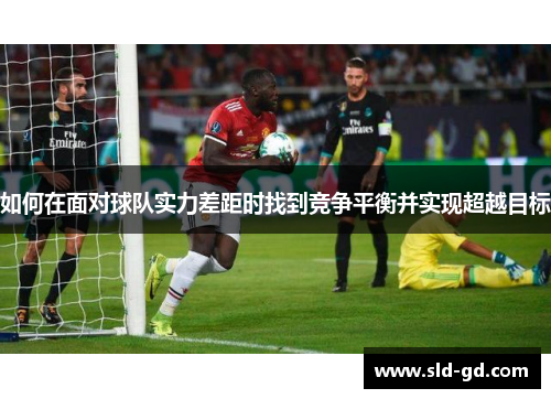 如何在面对球队实力差距时找到竞争平衡并实现超越目标