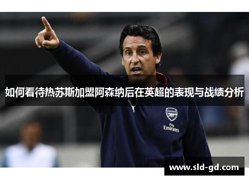 如何看待热苏斯加盟阿森纳后在英超的表现与战绩分析
