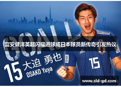 富安健洋英超闪耀进球成日本球员新传奇引发热议
