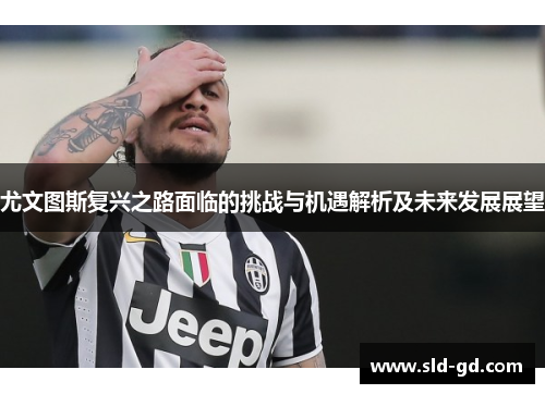 尤文图斯复兴之路面临的挑战与机遇解析及未来发展展望