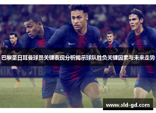 巴黎圣日耳曼球员关键表现分析揭示球队胜负关键因素与未来走势