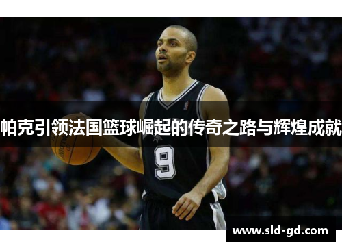 帕克引领法国篮球崛起的传奇之路与辉煌成就