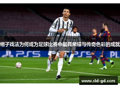 帽子戏法为何成为足球比赛中最具荣耀与传奇色彩的成就