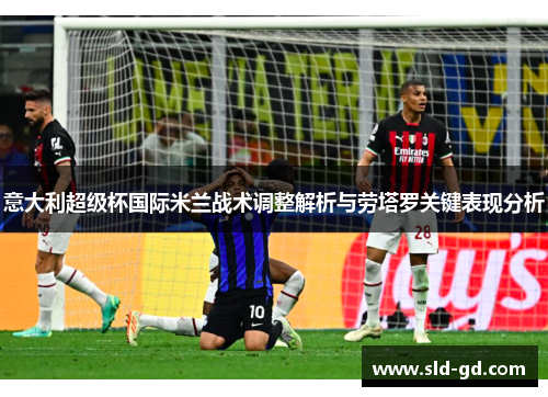 意大利超级杯国际米兰战术调整解析与劳塔罗关键表现分析