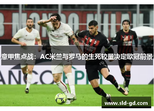 意甲焦点战：AC米兰与罗马的生死较量决定欧冠前景