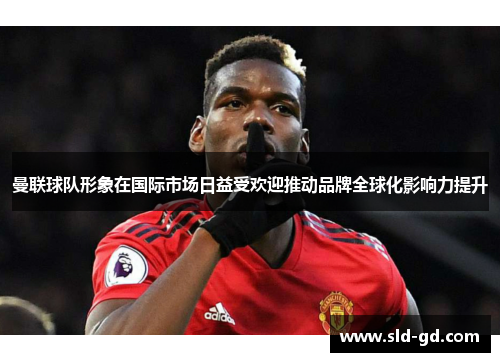 曼联球队形象在国际市场日益受欢迎推动品牌全球化影响力提升